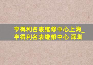 亨得利名表维修中心上海_亨得利名表维修中心 深圳